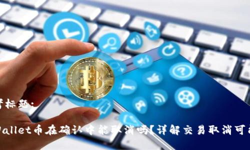 思考标题:

tpWallet币在确认中能取消吗？详解交易取消可能性