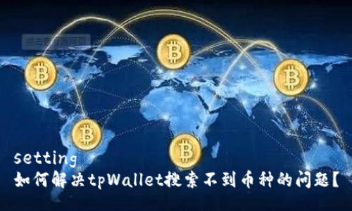 setting
如何解决tpWallet搜索不到币种的问题？