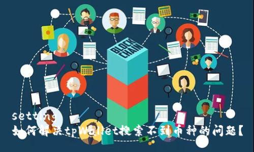 setting
如何解决tpWallet搜索不到币种的问题？