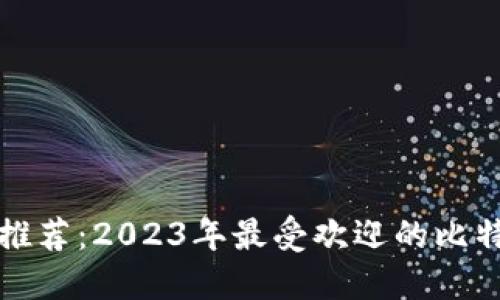比特币钱包推荐：2023年最受欢迎的比特币钱包比较