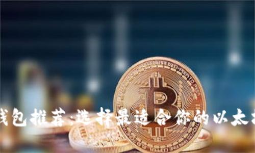 以太坊钱包推荐：选择最适合你的以太坊链钱包