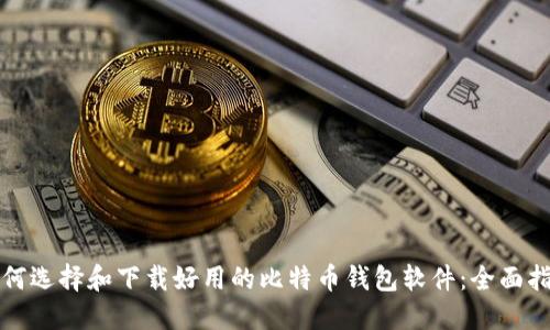 如何选择和下载好用的比特币钱包软件：全面指南