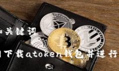 ### 和关键词如何官网下载atoken钱包并进行安全配