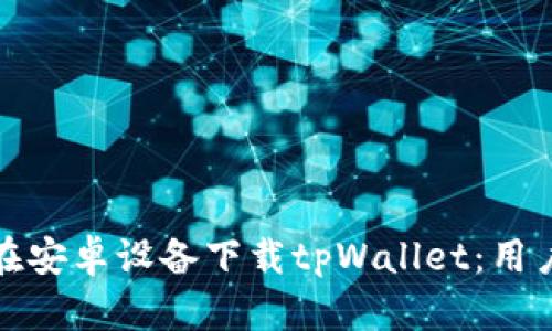 如何安全高效地在安卓设备下载tpWallet：用户指南与实用技巧