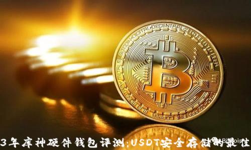 
2023年库神硬件钱包评测：USDT安全存储的最佳选择