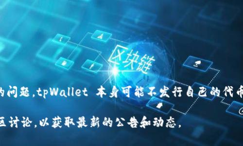 tpWallet 是一个数字钱包，专注于提供安全和便捷的加密货币存储和管理解决方案。关于是否有代币的问题，tpWallet 本身可能不发行自己的代币，但它支持多种主流加密货币的存储和交易。用户可以在 tpWallet 中管理比特币、以太坊等多种代币。

如果你在寻找具体的代币信息或者 tpWallet 的未来动向，建议访问他们的官方网站或查看相关的社区讨论，以获取最新的公告和动态。