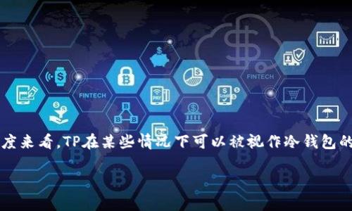 TP（通常指的是“Trust Wallet”或其他数字货币相关的术语）可以在不同的上下文中有不同的含义。不过，从数字货币的角度来看，TP在某些情况下可以被视作冷钱包的一种。冷钱包是指离线储存数字货币的方式，相对于热钱包（在线钱包）而言，冷钱包更安全，因为它们不直接连接到互联网。

如果您想了解更详细的信息，特别是关于TP是否是冷钱包的具体情况，可以提供更多背景，我会更好地为您解答。