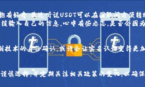 USDT钱包是否需要实名？看2023年最新政策解读
USDT钱包, 实名制, 数字货币, 加密货币/guanjianci

引言：数字货币时代的个人隐私与监管
随着数字货币的快速发展，USDT（泰达币）作为最广泛使用的稳定币之一，其钱包的使用也愈加普及。在这个既充满机遇又充满风险的时代，关于USDT钱包是否需要实名的问题引发了众多用户的关注。我们将深入探讨这一问题，并结合2023年最新的政策动向，帮助您了解如何在保护个人隐私的同时，遵守相关规定。

第一部分：什么是USDT钱包？
USDT钱包是用于存储和管理泰达币的一种数字钱包，它可以是软件形式的应用，也可以是硬件形式的设备。在该钱包中，用户可以进行USDT的收发、兑换和交易等操作。近年来，随着区块链技术的普及，越来越多的人开始使用USDT钱包进行投资、转账等金融活动。

第二部分：注册USDT钱包的要求
通常情况下，注册USDT钱包并不一定要求实名认证。用户往往可以使用电子邮件或手机号码进行注册。比如在一些常见的数字货币交易平台上，用户只需提供基本信息即可创建一个钱包账户。然而，不同平台的要求有所不同，部分国家和地区可能对用户身份进行更严格的确认。

第三部分：各国对USDT钱包实名认证的规定
随着各国对数字货币的监管逐步加强，实名认证的要求也在悄然改变。例如：
ul
    listrong中国/strong: 由于政策的限制，许多交易所选择使用实名制来确保合规性。/li
    listrong美国/strong: 在美国，大多数交易所要求用户在注册时完成KYC（了解你的客户）过程，即进行实名认证。/li
    listrong欧洲/strong: 大部分国家对加密货币的监管趋于严格，交易所通常会要求用户提供身份证明文件。/li
/ul

第四部分：实名制的正面与负面影响
实名制的实施既有其积极的一面，也有可能带来的问题。
h4正面影响/h4
如对资金安全的保障，有助于防止洗钱和诈骗，提升市场信任度。
h4负面影响/h4
实名制可能导致隐私泄露风险，阻碍了匿名交易的便利性。对于一些希望保护隐私的用户来说，这是一种无形的压力。

第五部分：如何选择适合自己的USDT钱包
在选择USDT钱包时，用户应根据自己的需求和对隐私保护的重视程度做出选择。无论是选择需要实名认证的平台，还是匿名钱包，都应权衡利弊与个人偏好。以下是一些选择建议：
ul
    li安全性: 确保选择的平台具备良好的安全性和口碑。/li
    li隐私保护: 若关注隐私，建议选择支持匿名交易的钱包。/li
    li易用性: 钱包界面友好，对新手用户更为友好。/li
/ul

第六部分：场景描述与用户故事
在一个阳光明媚的下午，小李坐在他那间旧公寓的阳台上，透过阳光洒在木桌上的光影，手中闪烁着他的手机屏幕。他一直对数字货币抱有好奇，最近听说USDT可以在国际间方便转账。于是他决定打开一个USDT钱包。
经过一番考量，小李最终选择了一家支持实名认证的交易平台。他清楚地知道，这是为了更好地保护他的资产安全。在注册过程中，他缓缓输入自己的信息，心中有些忐忑。是否会因为这次选择而暴露太多隐私？不过，想到那些安全保障的措施，他又安心了一些。

第七部分：未来的USDT钱包与实名制展望
随着技术的发展，我们可以预见未来的USDT钱包将会更加智能化，许多传统的实名制方式也将可能得到创新与变革。比如基于生物识别技术的身份确认，或许会让实名认证变得更加安全便捷。在这种情况下，用户可以在保护隐私的同时，还能享受更高效的服务。

结论：选择适合自己的钱包是关键
USDT钱包是否需要实名是一个复杂的问题，与各国法律、平台政策以及个人隐私需求都有密切关系。在这个瞬息万变的市场中，用户应谨慎选择，并定期关注相关政策的变化，以确保自身资金的安全和隐私的保护。