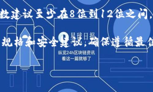 关于tpWallet密码的具体位数，我没有直接的信息。然而，通常情况下，加密钱包的密码位数建议至少在8位到12位之间，以提高安全性。一般来说，密码应该包含字母、数字和符号，以增强其复杂性和防止被猜测。

如果您需要了解tpWallet的具体密码要求，请访问官方文档或者支持页面，以获取最新的规格和安全建议。确保遵循最佳安全实践来保护您的资产和账户信息。

如需进一步了解或有其他问题，请随时询问！